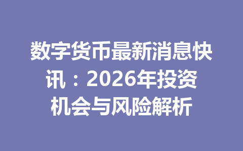 数字货币最新消息快讯：2026年投资机会与风险解析