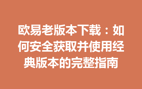 欧易老版本下载：如何安全获取并使用经典版本的完整指南