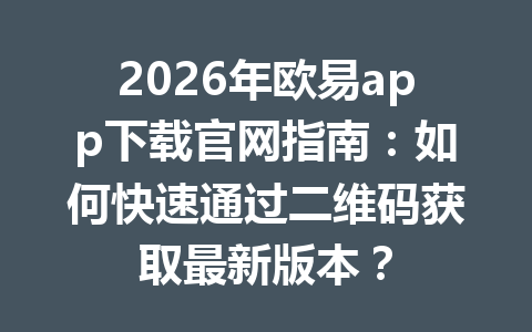 2026年欧易app下载官网指南：如何快速通过二维码获取最新版本？