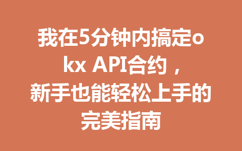 我在5分钟内搞定okx API合约，新手也能轻松上手的完美指南