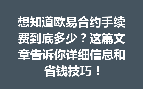 想知道欧易合约手续费到底多少？这篇文章告诉你详细信息和省钱技巧！