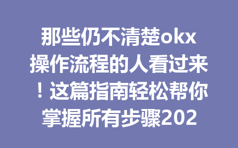 那些仍不清楚okx操作流程的人看过来！这篇指南轻松帮你掌握所有步骤2026年
