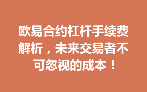 欧易合约杠杆手续费解析,未来交易者不可忽视的成本!