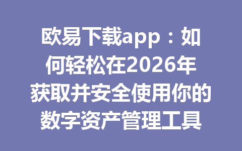 欧易下载app：如何轻松在2026年获取并安全使用你的数字资产管理工具