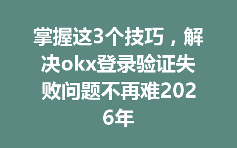 掌握这3个技巧,解决okx登录验证失败问题不再难2026年