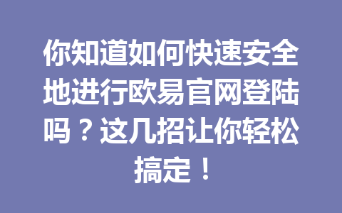 你知道如何快速安全地进行欧易官网登陆吗？这几招让你轻松搞定！