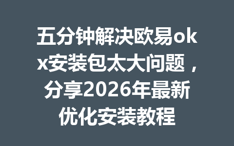 五分钟解决欧易okx安装包太大问题,分享2026年最新优化安装教程