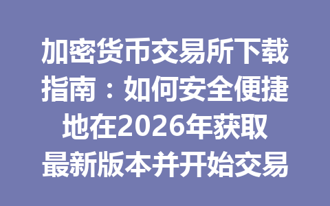 加密货币交易所下载指南：如何安全便捷地在2026年获取最新版本并开始交易