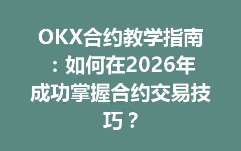OKX合约教学指南：如何在2026年成功掌握合约交易技巧？