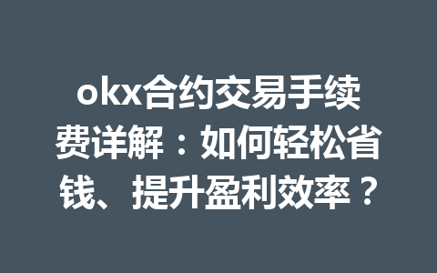 okx合约交易手续费详解：如何轻松省钱、提升盈利效率？