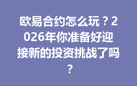 欧易合约怎么玩?2026年你准备好迎接新的投资挑战了吗?