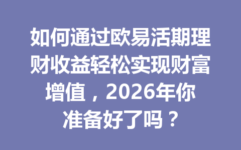 如何通过欧易活期理财收益轻松实现财富增值，2026年你准备好了吗？