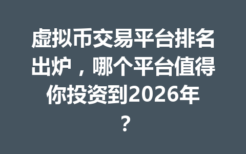 虚拟币交易平台排名出炉，哪个平台值得你投资到2026年？