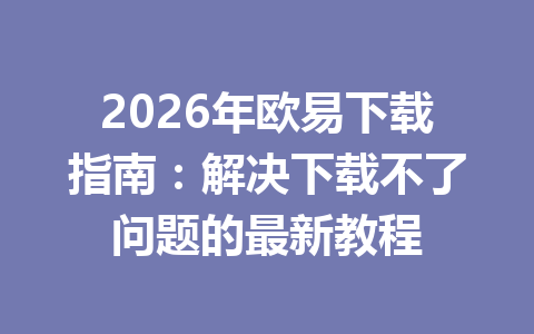 2026年欧易下载指南:解决下载不了问题的最新教程