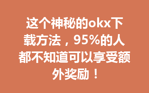 这个神秘的okx下载方法，95%的人都不知道可以享受额外奖励！