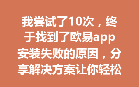 我尝试了10次,终于找到了欧易app安装失败的原因,分享解决方案让你轻松过关