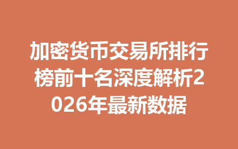 加密货币交易所排行榜前十名深度解析2026年最新数据