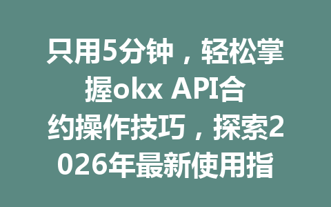 只用5分钟,轻松掌握okx API合约操作技巧,探索2026年最新使用指南!