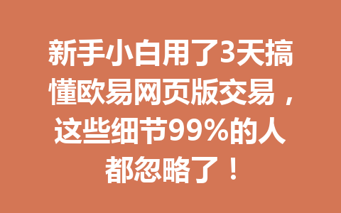 新手小白用了3天搞懂欧易网页版交易，这些细节99%的人都忽略了！