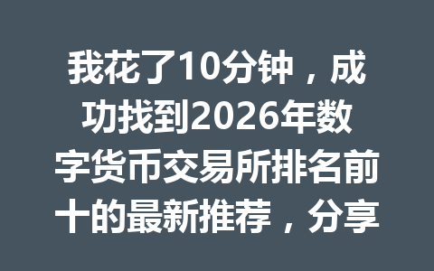 我花了10分钟，成功找到2026年数字货币交易所排名前十的最新推荐，分享给大家！