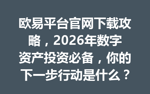 欧易平台官网下载攻略，2026年数字资产投资必备，你的下一步行动是什么？
