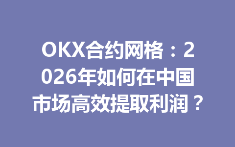 OKX合约网格:2026年如何在中国市场高效提取利润?