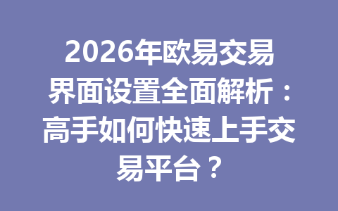 2026年欧易交易界面设置全面解析:高手如何快速上手交易平台?