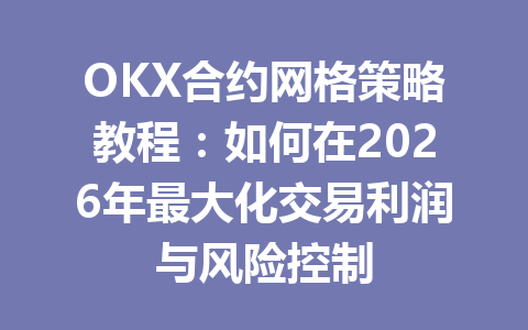 OKX合约网格策略教程:如何在2026年最大化交易利润与风险控制