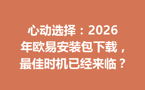 心动选择：2026年欧易安装包下载，最佳时机已经来临？
