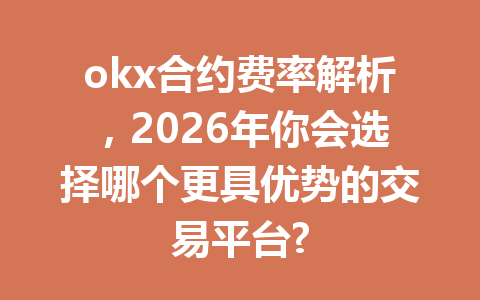 okx合约费率解析，2026年你会选择哪个更具优势的交易平台?