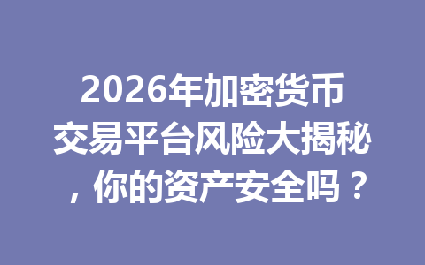 2026年加密货币交易平台风险大揭秘,你的资产安全吗?
