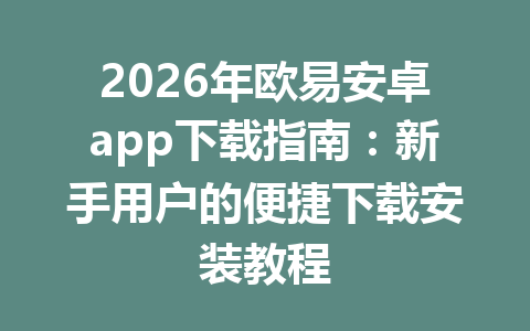 2026年欧易安卓app下载指南:新手用户的便捷下载安装教程