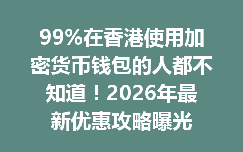 99%在香港使用加密货币钱包的人都不知道!2026年最新优惠攻略曝光
