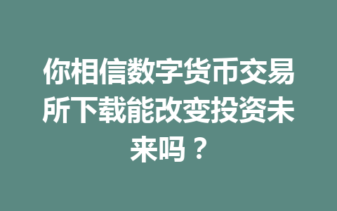 你相信数字货币交易所下载能改变投资未来吗?