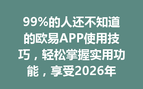 99%的人还不知道的欧易APP使用技巧，轻松掌握实用功能，享受2026年奖励优惠权利！