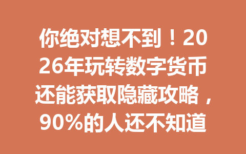 你绝对想不到！2026年玩转数字货币还能获取隐藏攻略，90%的人还不知道！