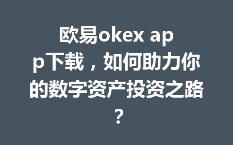 欧易okex app下载，如何助力你的数字资产投资之路？
