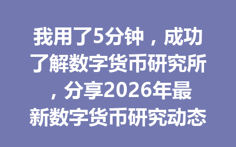 我用了5分钟，成功了解数字货币研究所，分享2026年最新数字货币研究动态揭秘技巧！