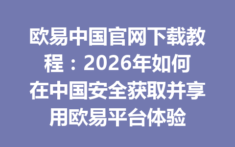 欧易中国官网下载教程:2026年如何在中国安全获取并享用欧易平台体验