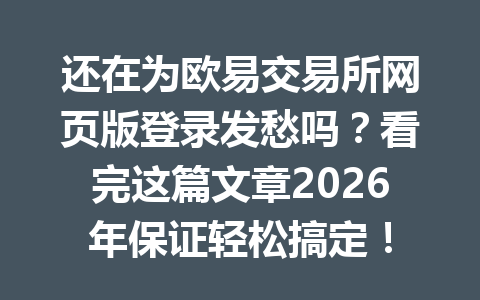 还在为欧易交易所网页版登录发愁吗?看完这篇文章2026年保证轻松搞定!
