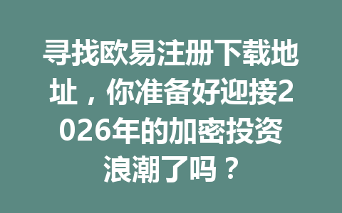 寻找欧易注册下载地址,你准备好迎接2026年的加密投资浪潮了吗?