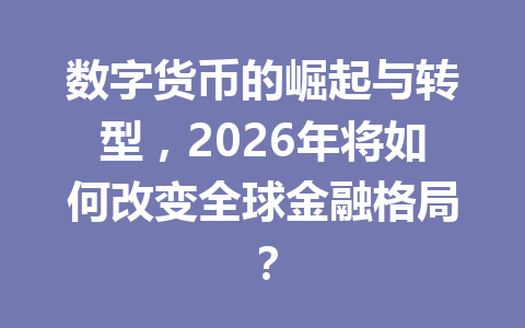 数字货币的崛起与转型,2026年将如何改变全球金融格局?
