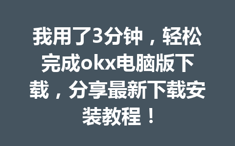 我用了3分钟,轻松完成okx电脑版下载,分享最新下载安装教程!