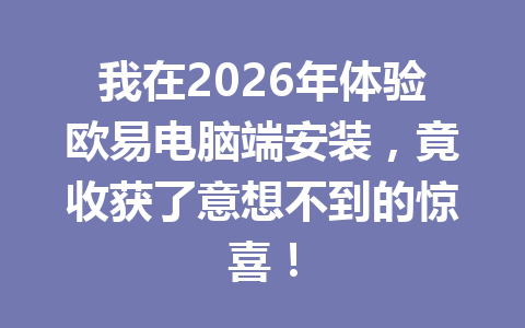 我在2026年体验欧易电脑端安装,竟收获了意想不到的惊喜!