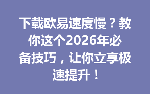 下载欧易速度慢？教你这个2026年必备技巧，让你立享极速提升！