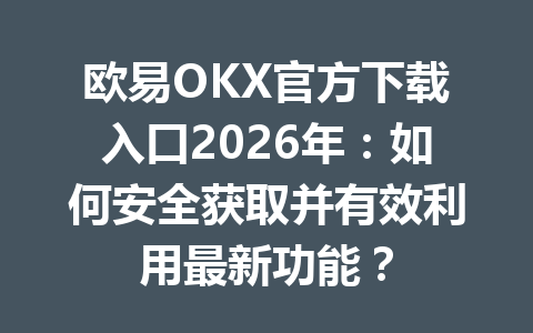 欧易OKX官方下载入口2026年:如何安全获取并有效利用最新功能?