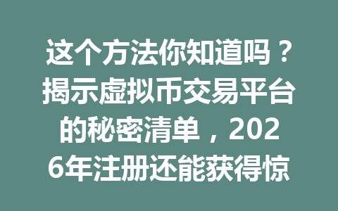 这个方法你知道吗?揭示虚拟币交易平台的秘密清单,2026年注册还能获得惊喜优惠!