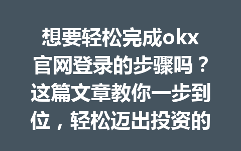 想要轻松完成okx官网登录的步骤吗？这篇文章教你一步到位，轻松迈出投资的第一步！