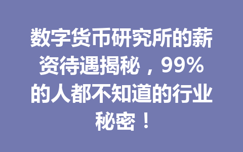 数字货币研究所的薪资待遇揭秘，99%的人都不知道的行业秘密！