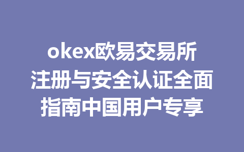 okex欧易交易所注册与安全认证全面指南中国用户专享